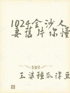 1024金沙人妻旧片你懂的