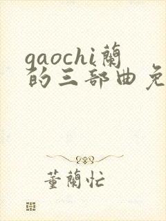 gaochi兰的三部曲免费观看