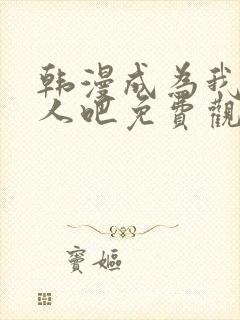 韩漫成为我的家人吧免费观看全集