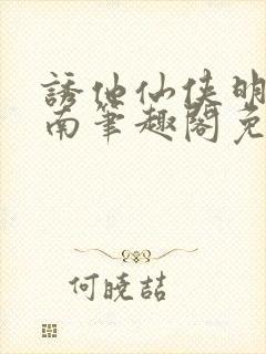 诱他仙侠明烛天南笔趣阁免费阅读