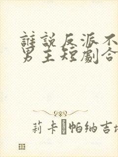谁说反派不能当男主短剧合集