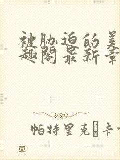 被胁迫的美人笔趣阁最新章节列表