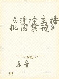 《清冷主播被疯批囚禁后》为什么搜