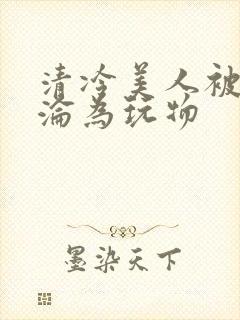 清冷美人被折辱沦为玩物