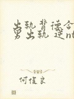 出轨背德合集(男出轨 逆ntr)