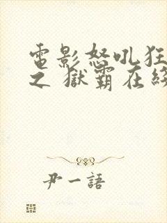 电影怒吼狂花 之 狱霸在线观看高清 完整版