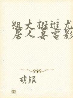 粗大挺进尤物邻居人妻电影