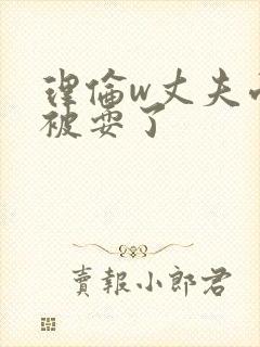 理伦w丈夫面前被耍了