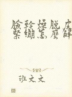 脸干燥脱皮发红紧绷怎么解决