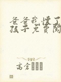 爸爸我怀了你的孩子免费阅读