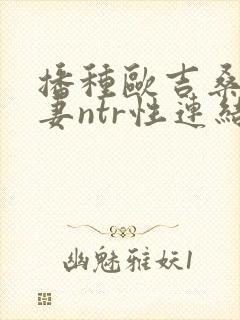 播种欧吉桑与人妻ntr性连结巨乳人妻×