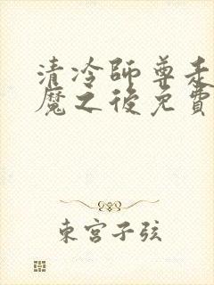 清冷师尊走火入魔之后免费阅读全文