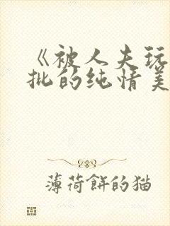 《被人夫玩坏嫩批的纯情美人(双性受)》