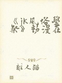 《jk风俗学园祭》动漫在线观看全集