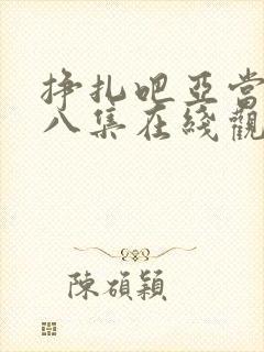 挣扎吧亚当君第八集在线观看