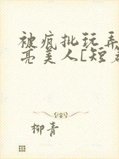 被疯批玩弄的漂亮美人[短篇合集免费