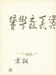 橡树之下漫画免费下拉式六漫画免费土豪版