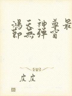 鸿天神尊最新章节无弹窗