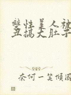 双性美人被老肥丑搞大肚子小说