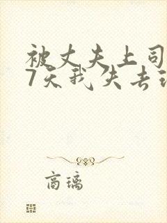 被丈夫上司侵犯7天我失去理智