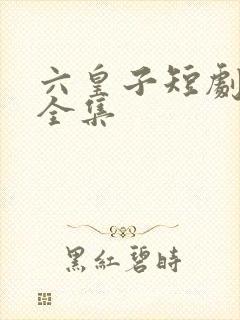 六皇子短剧免费全集