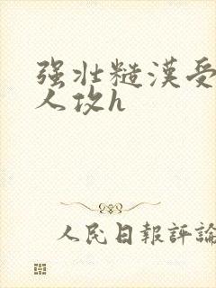 强壮糙汉受x美人攻h