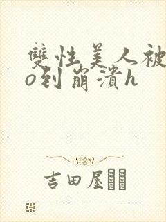 双性美人被cao到崩溃h