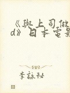 《与上司做爰hd》日本电影