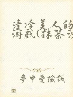 清冷美人的神奇游戏(抹茶沙冰)这章重发了