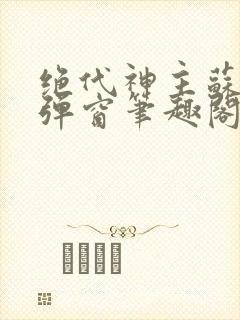 绝代神主苏莫无弹窗笔趣阁