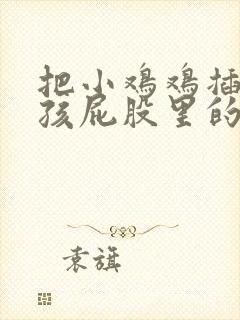 把小鸡鸡插进女孩屁股里的视频