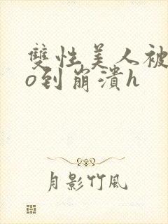 双性美人被cao到崩溃h