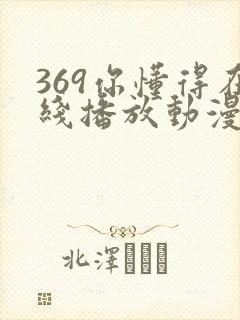 369你懂得在线播放动漫