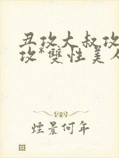 丑攻大叔攻老人攻*双性美人合