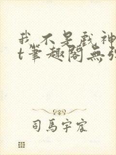 我不是戏神txt笔趣阁无弹窗