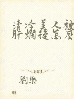 清冷美人被坏种肝烂后怎么办