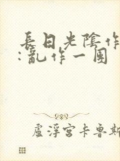 长日光阴作者 : 乱作一团