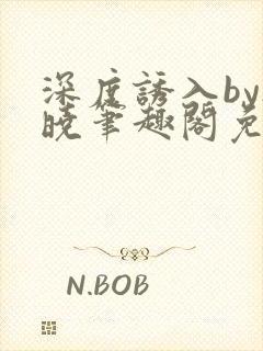 深度诱入by欲晓笔趣阁免费阅读小说