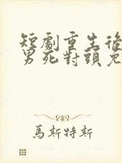 短剧重生后被渣男死对头免费观看