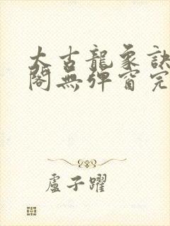 太古龙象诀笔趣阁无弹窗完整版