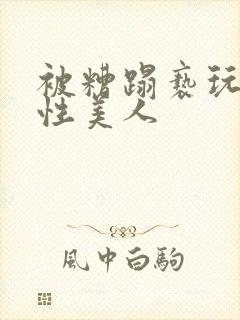 被糟蹋亵玩的双性美人