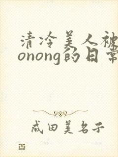 清冷美人被caonong的日常