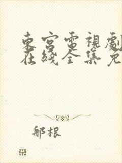 东宫电视剧高清在线全集免费西瓜