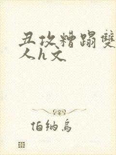 丑攻糟蹋双性美人h文