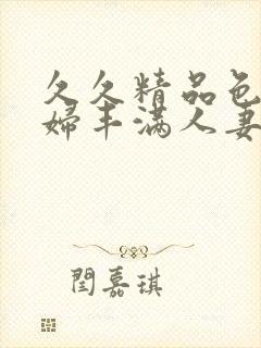 久久精品色浮熟妇丰满人妻5o