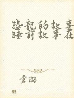 恐龙的故事儿童睡前故事在线听