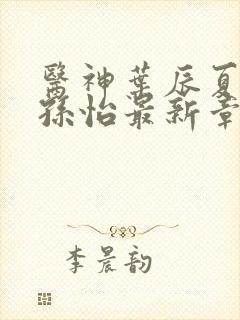 医神叶辰夏若雪孙怡最新章节