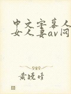 中文字幕人妻熟女人妻av网