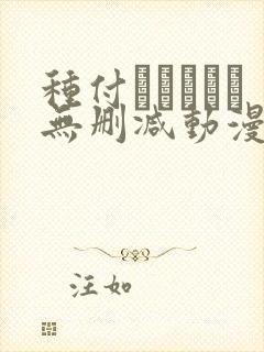 种付おじさんと无删减动漫