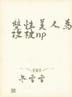 双性美人为了小攻被np